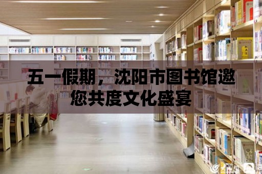 五一假期，沈陽市圖書館邀您共度文化盛宴