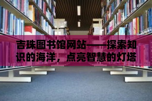 吉珠圖書(shū)館網(wǎng)站——探索知識(shí)的海洋，點(diǎn)亮智慧的燈塔