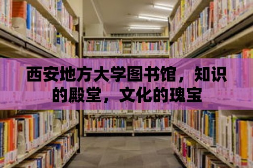 西安地方大學圖書館，知識的殿堂，文化的瑰寶