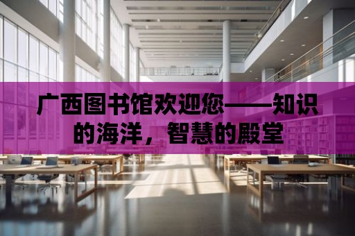 廣西圖書館歡迎您——知識的海洋，智慧的殿堂