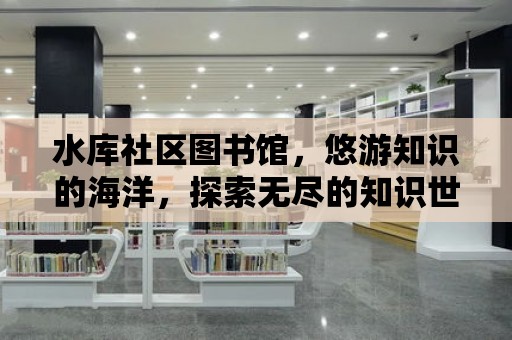 水庫社區圖書館，悠游知識的海洋，探索無盡的知識世界