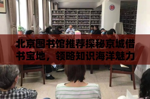 北京圖書館推薦探秘京城借書寶地，領略知識海洋魅力