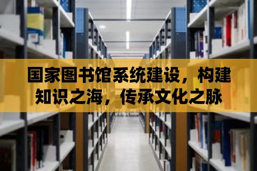 國家圖書館系統建設，構建知識之海，傳承文化之脈