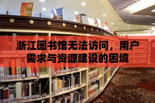 浙江圖書館無法訪問，用戶需求與資源建設的困境