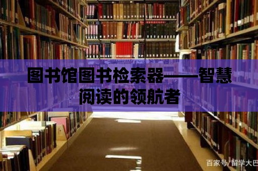 圖書館圖書檢索器——智慧閱讀的領(lǐng)航者