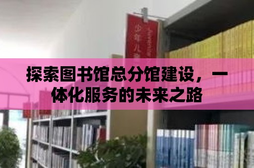 探索圖書館總分館建設，一體化服務的未來之路