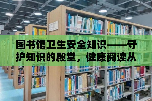 圖書館衛(wèi)生安全知識(shí)——守護(hù)知識(shí)的殿堂，健康閱讀從我做起