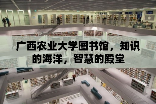 廣西農業大學圖書館，知識的海洋，智慧的殿堂