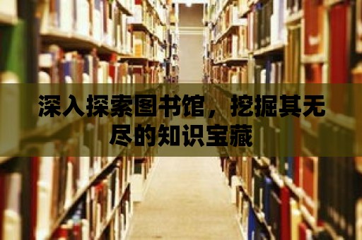 深入探索圖書館，挖掘其無盡的知識(shí)寶藏