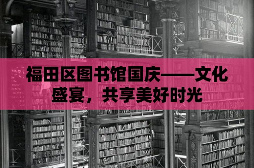 福田區圖書館國慶——文化盛宴，共享美好時光