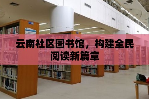 云南社區圖書館，構建全民閱讀新篇章