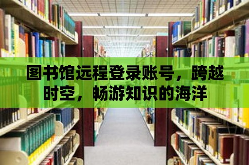 圖書館遠程登錄賬號，跨越時空，暢游知識的海洋