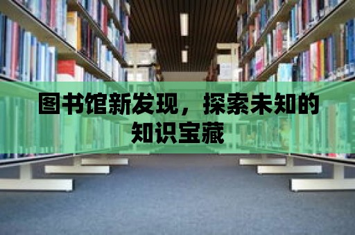 圖書館新發現，探索未知的知識寶藏