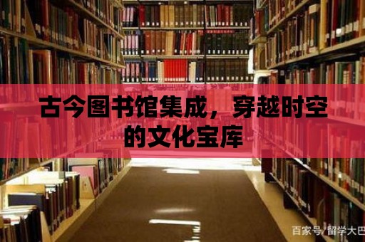 古今圖書館集成，穿越時空的文化寶庫