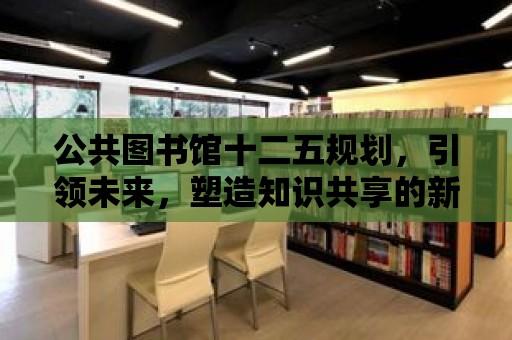 公共圖書館十二五規(guī)劃，引領(lǐng)未來，塑造知識共享的新時代