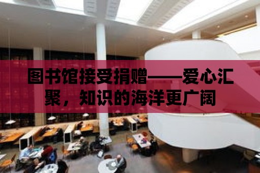 圖書館接受捐贈——愛心匯聚，知識的海洋更廣闊