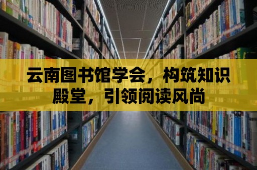 云南圖書(shū)館學(xué)會(huì)，構(gòu)筑知識(shí)殿堂，引領(lǐng)閱讀風(fēng)尚