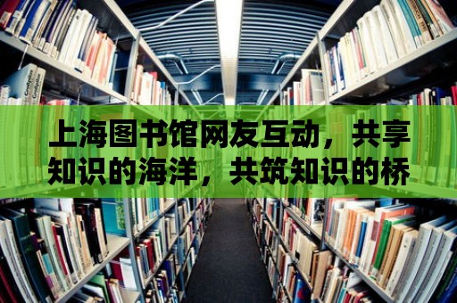 上海圖書館網友互動，共享知識的海洋，共筑知識的橋梁