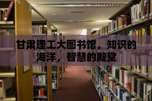 甘肅理工大圖書館，知識的海洋，智慧的殿堂