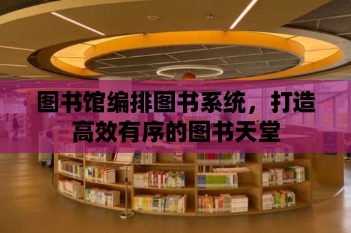 圖書館編排圖書系統，打造高效有序的圖書天堂