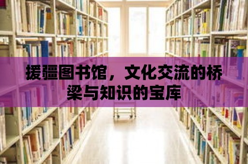 援疆圖書館，文化交流的橋梁與知識的寶庫