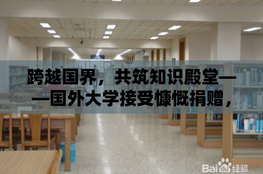 跨越國界，共筑知識殿堂——國外大學接受慷慨捐贈，一座嶄新圖書館閃耀校園