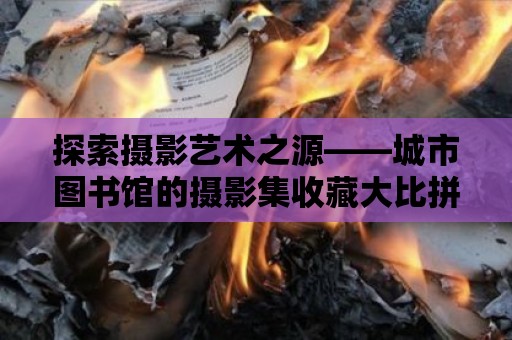 探索攝影藝術之源——城市圖書館的攝影集收藏大比拼