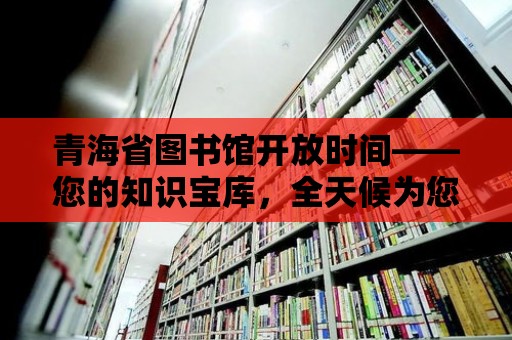 青海省圖書館開放時(shí)間——您的知識(shí)寶庫，全天候?yàn)槟?wù)