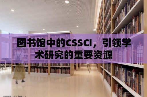 圖書館中的CSSCI，引領(lǐng)學(xué)術(shù)研究的重要資源