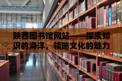 陜西圖書館網站——探索知識的海洋，領略文化的魅力