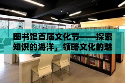 圖書館首屆文化節——探索知識的海洋，領略文化的魅力