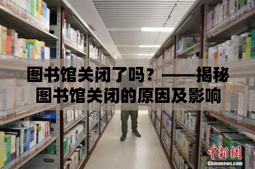 圖書館關閉了嗎？——揭秘圖書館關閉的原因及影響