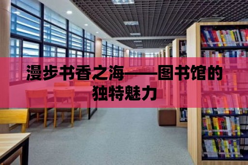 漫步書香之海——圖書館的獨特魅力