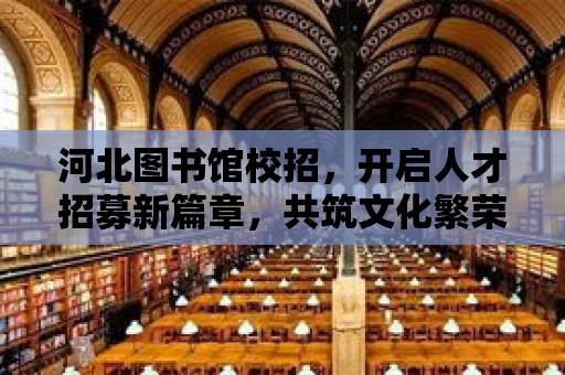 河北圖書館校招，開啟人才招募新篇章，共筑文化繁榮未來