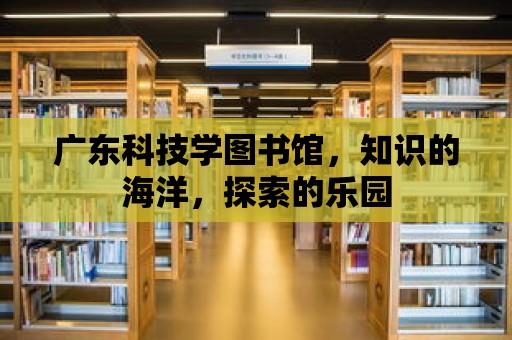 廣東科技學圖書館，知識的海洋，探索的樂園