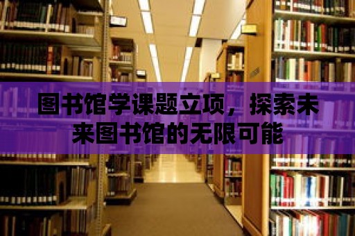 圖書館學課題立項，探索未來圖書館的無限可能