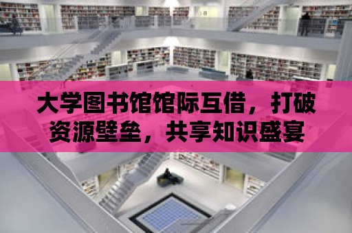 大學圖書館館際互借，打破資源壁壘，共享知識盛宴