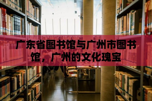 廣東省圖書館與廣州市圖書館，廣州的文化瑰寶