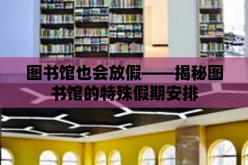 圖書館也會放假——揭秘圖書館的特殊假期安排