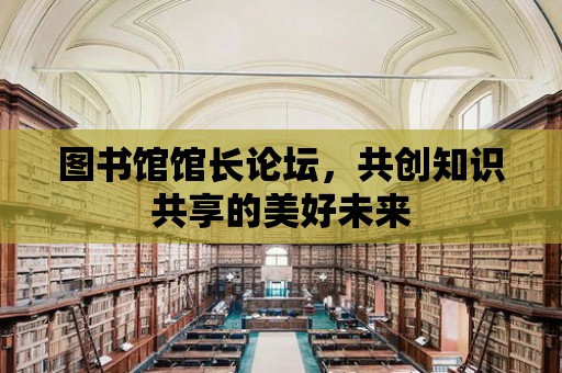 圖書館館長論壇，共創(chuàng)知識(shí)共享的美好未來