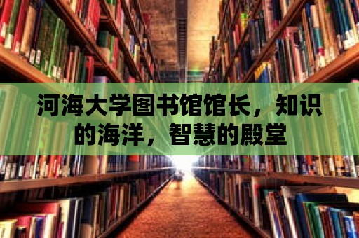 河海大學圖書館館長，知識的海洋，智慧的殿堂