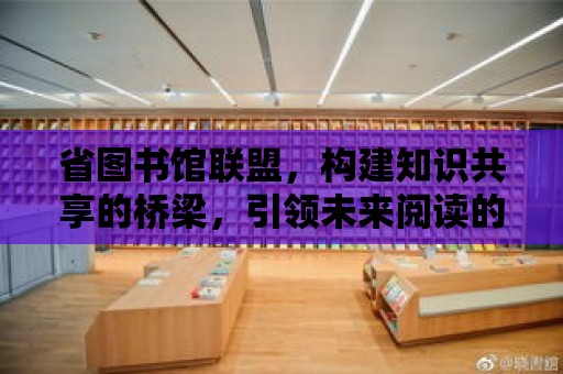 省圖書館聯盟，構建知識共享的橋梁，引領未來閱讀的風向標