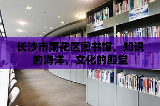 長沙市雨花區圖書館，知識的海洋，文化的殿堂