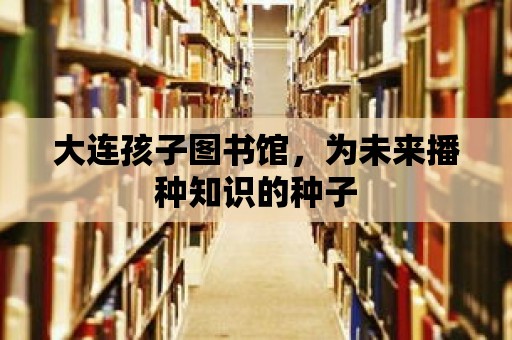 大連孩子圖書館，為未來播種知識的種子