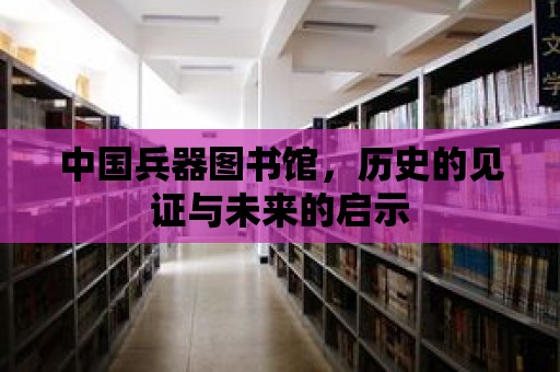 中國兵器圖書館，歷史的見證與未來的啟示