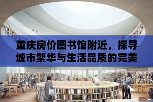 重慶房價圖書館附近，探尋城市繁華與生活品質(zhì)的完美融合