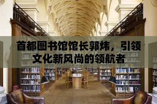 首都圖書館館長郭煒，引領文化新風尚的領航者