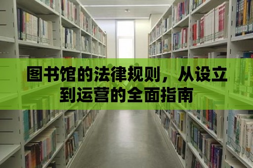 圖書館的法律規則，從設立到運營的全面指南