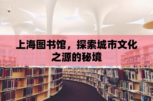 上海圖書館，探索城市文化之源的秘境