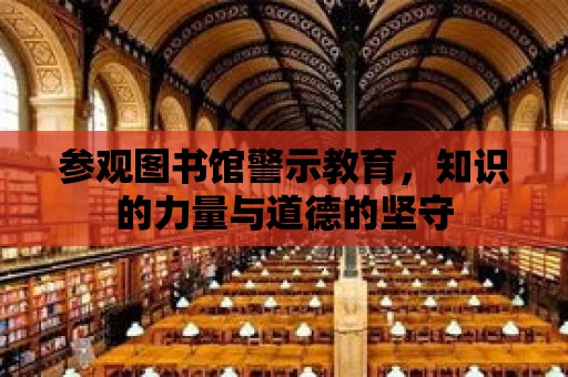 參觀圖書館警示教育，知識的力量與道德的堅守